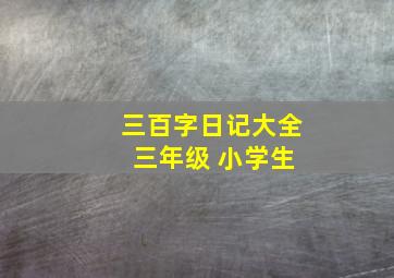 三百字日记大全 三年级 小学生